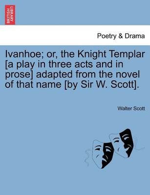 Book cover for Ivanhoe; Or, the Knight Templar [A Play in Three Acts and in Prose] Adapted from the Novel of That Name [By Sir W. Scott].