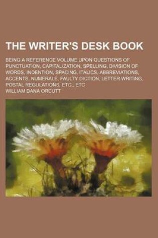 Cover of The Writer's Desk Book; Being a Reference Volume Upon Questions of Punctuation, Capitalization, Spelling, Division of Words, Indention, Spacing, Italics, Abbreviations, Accents, Numerals, Faulty Diction, Letter Writing, Postal Regulations, Etc., Etc