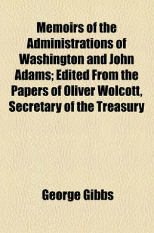 Cover of Memoirs of the Administrations of Washington and John Adams; Edited from the Papers of Oliver Wolcott, Secretary of the Treasury