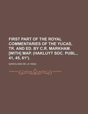 Book cover for First Part of the Royal Commentaries of the Yucas, Tr. and Ed. by C.R. Markham. [With] Map. (Hakluyt Soc. Publ., 41, 45, 61*)