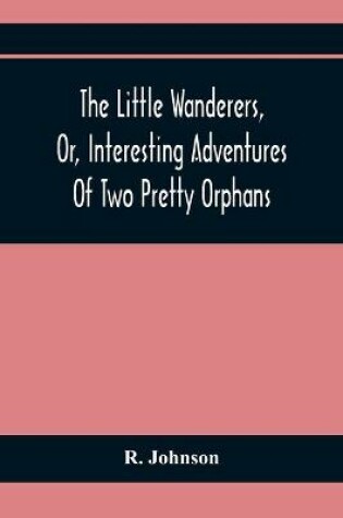 Cover of The Little Wanderers, Or, Interesting Adventures Of Two Pretty Orphans