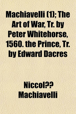 Book cover for Machiavelli (Volume 1); The Art of War, Tr. by Peter Whitehorse, 1560. the Prince, Tr. by Edward Dacres