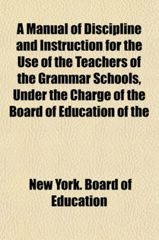 Cover of A Manual of Discipline and Instruction for the Use of the Teachers of the Grammar Schools, Under the Charge of the Board of Education of the