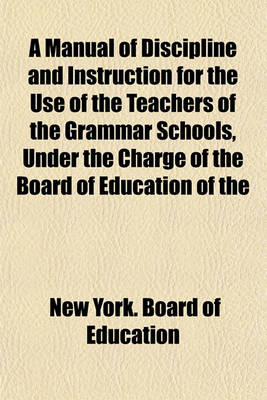 Book cover for A Manual of Discipline and Instruction for the Use of the Teachers of the Grammar Schools, Under the Charge of the Board of Education of the