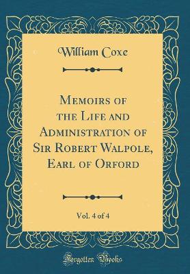 Book cover for Memoirs of the Life and Administration of Sir Robert Walpole, Earl of Orford, Vol. 4 of 4 (Classic Reprint)