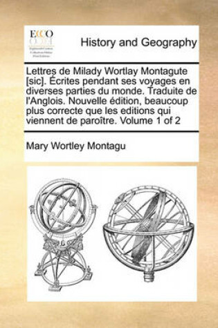 Cover of Lettres de Milady Wortlay Montagute [Sic]. Crites Pendant Ses Voyages En Diverses Parties Du Monde. Traduite de L'Anglois. Nouvelle Dition, Beaucoup Plus Correcte Que Les Editions Qui Viennent de Parotre. Volume 1 of 2