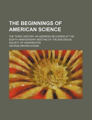 Book cover for The Beginnings of American Science; The Third Century. an Address Delivered at the Eighth Anniversary Meeting of the Biological Society of Washington