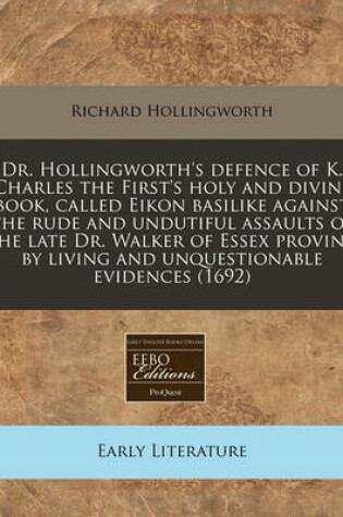 Cover of Dr. Hollingworth's Defence of K. Charles the First's Holy and Divine Book, Called Eikon Basilike Against the Rude and Undutiful Assaults of the Late Dr. Walker of Essex Proving by Living and Unquestionable Evidences (1692)