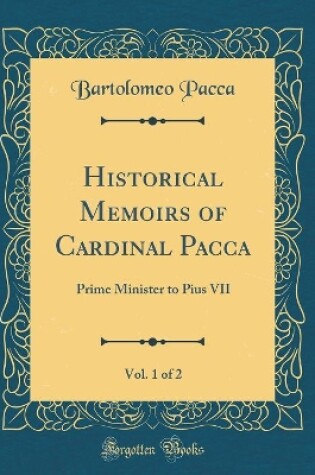 Cover of Historical Memoirs of Cardinal Pacca, Vol. 1 of 2: Prime Minister to Pius VII (Classic Reprint)