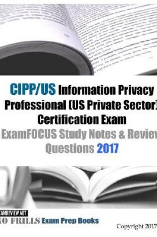 Cover of CIPP/US Information Privacy Professional (US Private Sector) Certification Exam ExamFOCUS Study Notes & Review Questions 2017