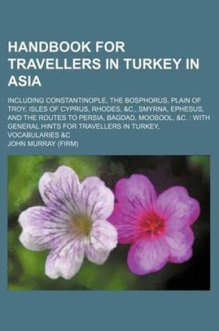 Cover of Handbook for Travellers in Turkey in Asia; Including Constantinople, the Bosphorus, Plain of Troy, Isles of Cyprus, Rhodes, &C., Smyrna, Ephesus, and the Routes to Persia, Bagdad, Moosool, &C. with General Hints for Travellers in Turkey, Vocabularies &C