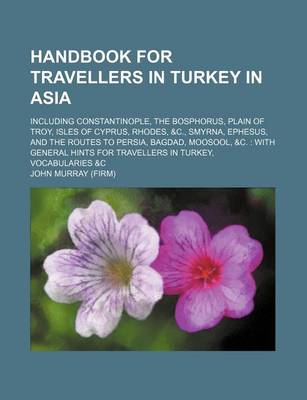 Book cover for Handbook for Travellers in Turkey in Asia; Including Constantinople, the Bosphorus, Plain of Troy, Isles of Cyprus, Rhodes, &C., Smyrna, Ephesus, and the Routes to Persia, Bagdad, Moosool, &C. with General Hints for Travellers in Turkey, Vocabularies &C