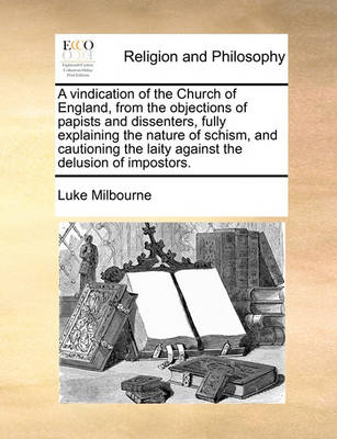 Book cover for A vindication of the Church of England, from the objections of papists and dissenters, fully explaining the nature of schism, and cautioning the laity against the delusion of impostors.