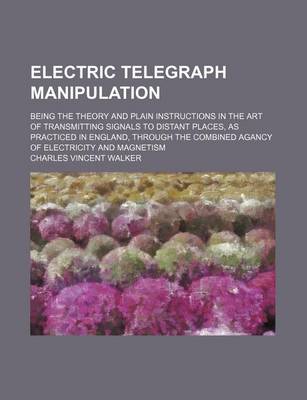 Book cover for Electric Telegraph Manipulation; Being the Theory and Plain Instructions in the Art of Transmitting Signals to Distant Places, as Practiced in England, Through the Combined Agancy of Electricity and Magnetism