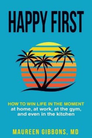 Cover of Happy First How to Win Life in the Moment, at Home, at Work, at the Gym, and Even in the Kitchen