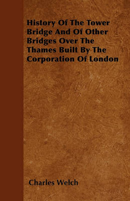 Book cover for History Of The Tower Bridge And Of Other Bridges Over The Thames Built By The Corporation Of London