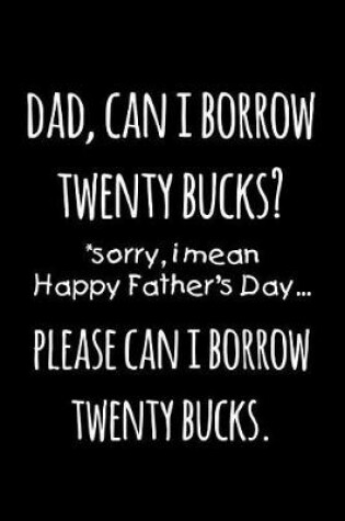 Cover of Dad can i borrow twenty bucks sorry I mean Happy father's day please can i borrow twenty bucks