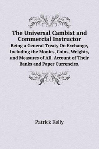 Cover of The Universal Cambist and Commercial Instructor Being a General Treaty On Exchange, Including the Monies, Coins, Weights, and Measures of All. Account of Their Banks and Paper Currencies.