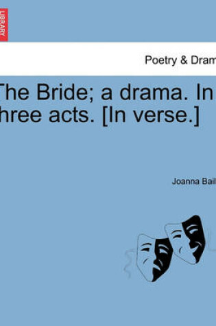 Cover of The Bride; A Drama. in Three Acts. [In Verse.]