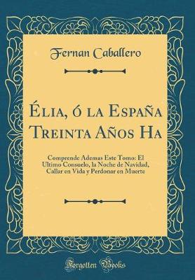 Book cover for Élia, ó la España Treinta Años Ha: Comprende Ademas Este Tomo: El Ultimo Consuelo, la Noche de Navidad, Callar en Vida y Perdonar en Muerte (Classic Reprint)