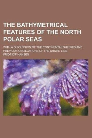 Cover of The Bathymetrical Features of the North Polar Seas; With a Discussion of the Continental Shelves and Previous Oscillations of the Shore-Line