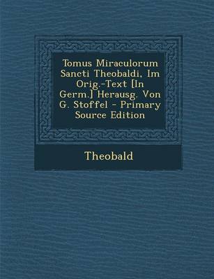 Book cover for Tomus Miraculorum Sancti Theobaldi, Im Orig.-Text [in Germ.] Herausg. Von G. Stoffel