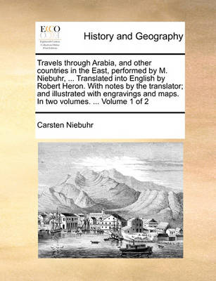 Book cover for Travels Through Arabia, and Other Countries in the East, Performed by M. Niebuhr, ... Translated Into English by Robert Heron. with Notes by the Translator; And Illustrated with Engravings and Maps. in Two Volumes. ... Volume 1 of 2