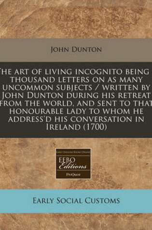 Cover of The Art of Living Incognito Being a Thousand Letters on as Many Uncommon Subjects / Written by John Dunton During His Retreat from the World, and Sent to That Honourable Lady to Whom He Address'd His Conversation in Ireland (1700)