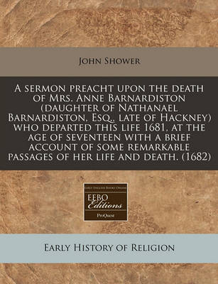 Book cover for A Sermon Preacht Upon the Death of Mrs. Anne Barnardiston (Daughter of Nathanael Barnardiston, Esq., Late of Hackney) Who Departed This Life 1681, at the Age of Seventeen with a Brief Account of Some Remarkable Passages of Her Life and Death. (1682)