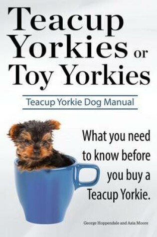 Cover of Teacup Yorkies or Toy Yorkies. Ultimate Teacup Yorkie Dog Manual. What You Need to Know Before You Buy a Teacup Yorkie or Toy Yorkie.