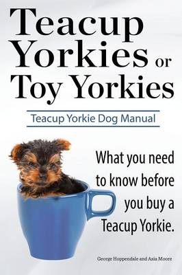 Book cover for Teacup Yorkies or Toy Yorkies. Ultimate Teacup Yorkie Dog Manual. What You Need to Know Before You Buy a Teacup Yorkie or Toy Yorkie.
