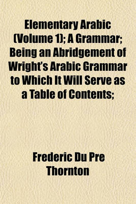 Book cover for Elementary Arabic (Volume 1); A Grammar; Being an Abridgement of Wright's Arabic Grammar to Which It Will Serve as a Table of Contents;