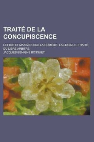 Cover of Traite de La Concupiscence; Lettres Et Maximes Sur La Comedie, La Logique, Traite Du Libre Arbitre