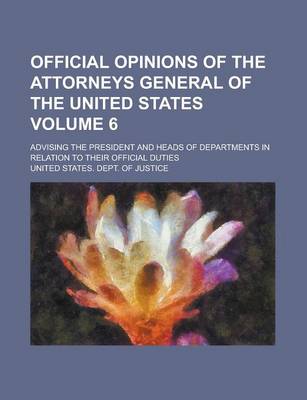 Book cover for Official Opinions of the Attorneys General of the United States; Advising the President and Heads of Departments in Relation to Their Official Duties Volume 6