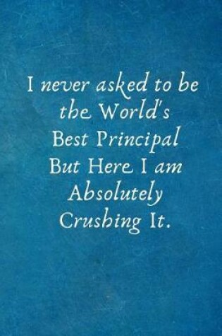 Cover of I Never Asked to Be the World's Best Principal But Here I Am Absolutely Crushing It.