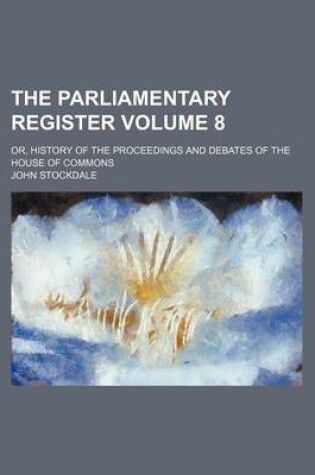 Cover of The Parliamentary Register Volume 8; Or, History of the Proceedings and Debates of the House of Commons