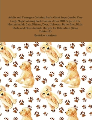 Book cover for Adults and Teenagers Coloring Book: Giant Super Jumbo Very Large Mega Coloring Book Features Over 500 Pages of The Most Adorable Cats, Kittens, Dogs, Unicorns, Butterflies, Birds, Owls, and More Animals Designs for Relaxation (Book Edition:2)