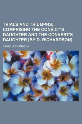 Cover of Trials and Triumphs; Comprising the Convict's Daughter and the Convert's Daughter [By D. Richardson].