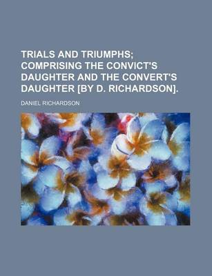 Book cover for Trials and Triumphs; Comprising the Convict's Daughter and the Convert's Daughter [By D. Richardson].