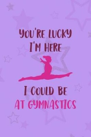 Cover of You're Lucky I'm Here I Could Be At Gymnastics