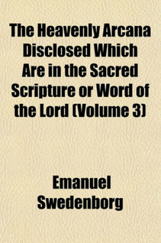 Cover of The Heavenly Arcana Disclosed Which Are in the Sacred Scripture or Word of the Lord (Volume 3)