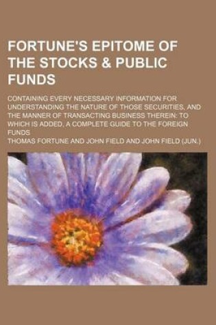 Cover of Fortune's Epitome of the Stocks & Public Funds; Containing Every Necessary Information for Understanding the Nature of Those Securities, and the Manne