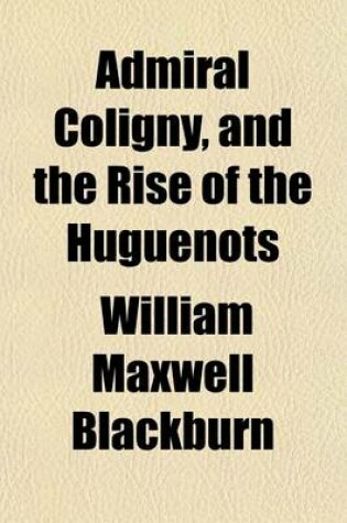 Cover of Admiral Coligny, and the Rise of the Huguenots