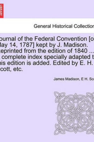 Cover of Journal of the Federal Convention [Of May 14, 1787] Kept by J. Madison. Reprinted from the Edition of 1840 ... a Complete Index Specially Adapted to This Edition Is Added. Edited by E. H. Scott, Etc.