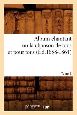 Cover of Album chantant ou la chanson de tous et pour tous. Tome 3 (Ed.1858-1864)