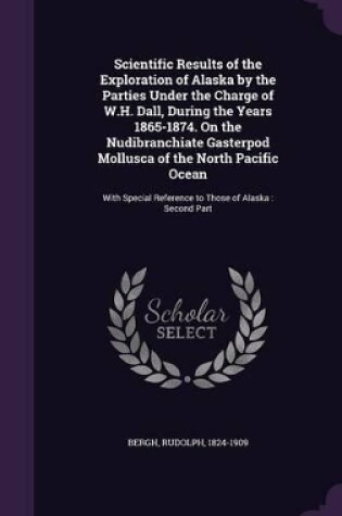 Cover of Scientific Results of the Exploration of Alaska by the Parties Under the Charge of W.H. Dall, During the Years 1865-1874. on the Nudibranchiate Gasterpod Mollusca of the North Pacific Ocean