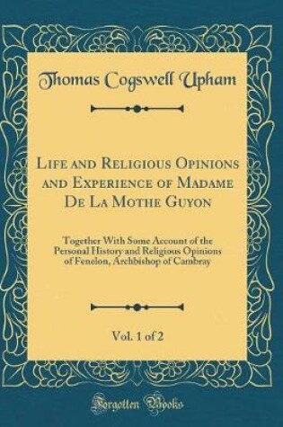 Cover of Life and Religious Opinions and Experience of Madame de la Mothe Guyon, Vol. 1 of 2
