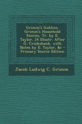 Cover of Grimm's Goblins, Grimm's Household Stories, Tr. by E. Taylor. 24 Illustr. After G. Cruikshank. with Notes by E. Taylor, &C - Primary Source Edition