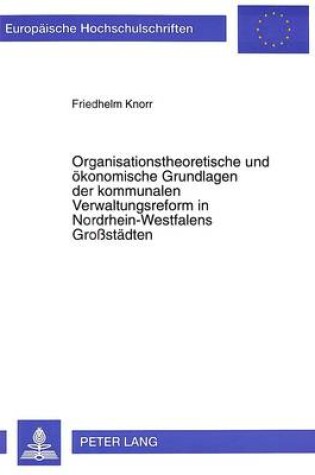 Cover of Organisationstheoretische Und Oekonomische Grundlagen Der Kommunalen Verwaltungsreform in Nordrhein-Westfalens Grossstaedten