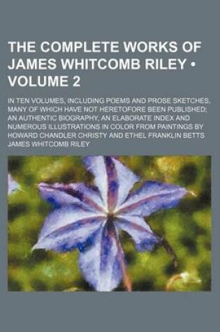 Cover of The Complete Works of James Whitcomb Riley (Volume 2); In Ten Volumes, Including Poems and Prose Sketches, Many of Which Have Not Heretofore Been Published an Authentic Biography, an Elaborate Index and Numerous Illustrations in Color from Paintings by Ho